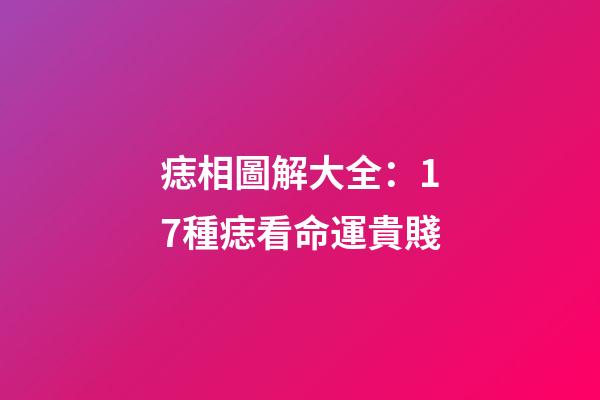 痣相圖解大全：17種痣看命運貴賤