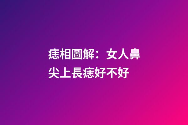 痣相圖解：女人鼻尖上長痣好不好