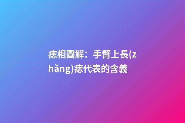 痣相圖解：手臂上長(zhǎng)痣代表的含義