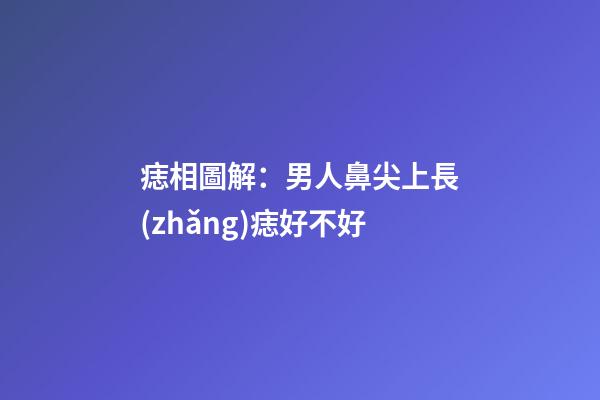 痣相圖解：男人鼻尖上長(zhǎng)痣好不好