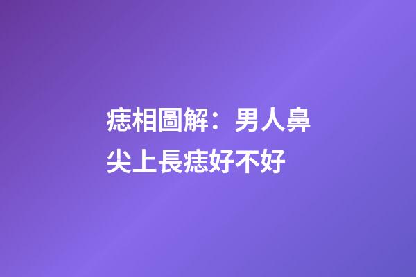 痣相圖解：男人鼻尖上長痣好不好