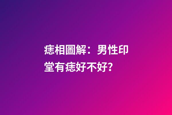 痣相圖解：男性印堂有痣好不好？