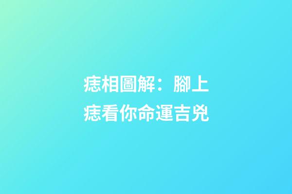痣相圖解：腳上痣看你命運吉兇