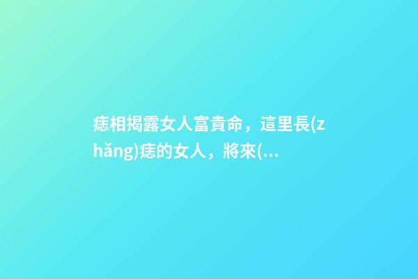 痣相揭露女人富貴命，這里長(zhǎng)痣的女人，將來(lái)一定是貴夫人，不缺錢