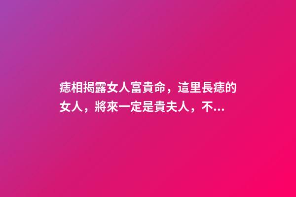 痣相揭露女人富貴命，這里長痣的女人，將來一定是貴夫人，不缺錢