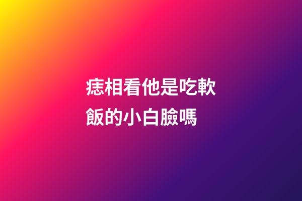 痣相看他是吃軟飯的小白臉嗎