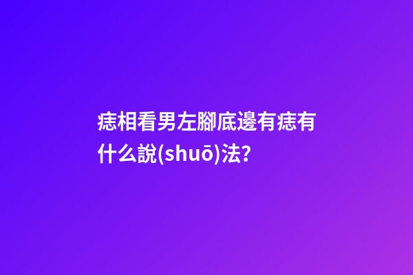 痣相看男左腳底邊有痣有什么說(shuō)法？