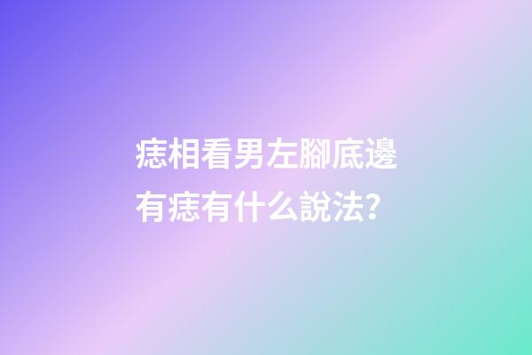 痣相看男左腳底邊有痣有什么說法？