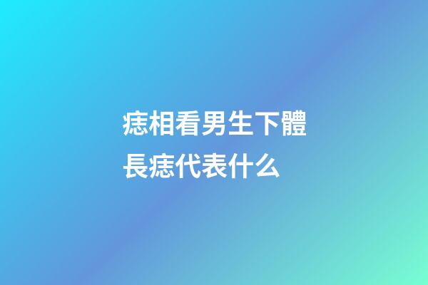 痣相看男生下體長痣代表什么