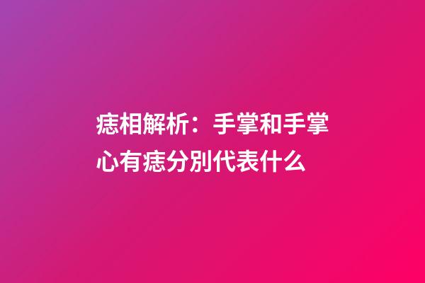 痣相解析：手掌和手掌心有痣分別代表什么