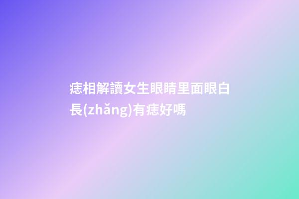 痣相解讀女生眼睛里面眼白長(zhǎng)有痣好嗎