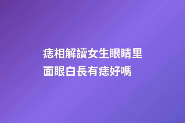 痣相解讀女生眼睛里面眼白長有痣好嗎