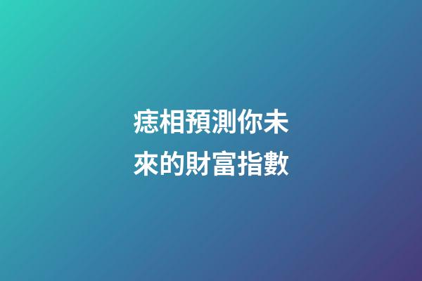 痣相預測你未來的財富指數