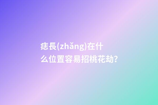 痣長(zhǎng)在什么位置容易招桃花劫？