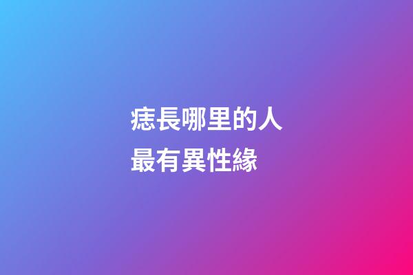 痣長哪里的人最有異性緣