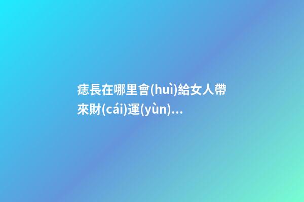 痣長在哪里會(huì)給女人帶來財(cái)運(yùn)？
