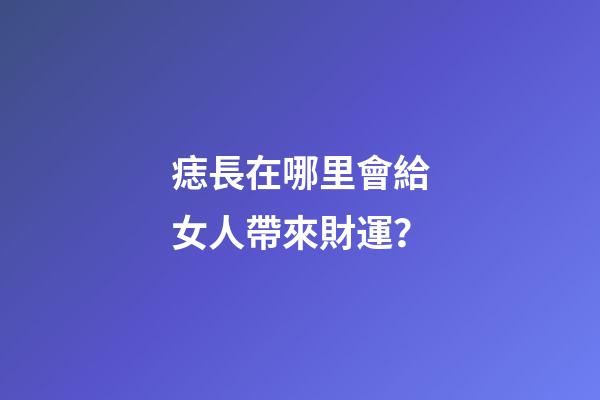 痣長在哪里會給女人帶來財運？