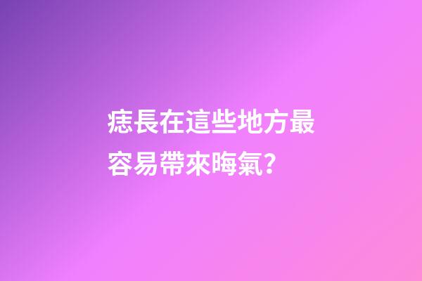 痣長在這些地方最容易帶來晦氣？