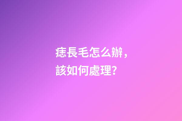 痣長毛怎么辦，該如何處理？
