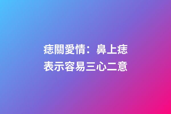 痣關愛情：鼻上痣表示容易三心二意