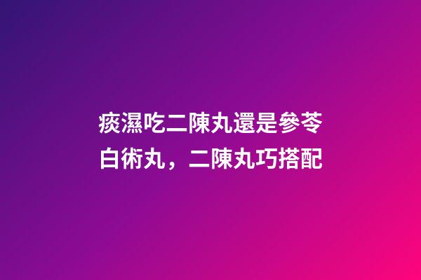 痰濕吃二陳丸還是參苓白術丸，二陳丸巧搭配