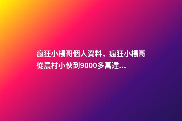 瘋狂小楊哥個人資料，瘋狂小楊哥從農村小伙到9000多萬達人-第1張-觀點-玄機派