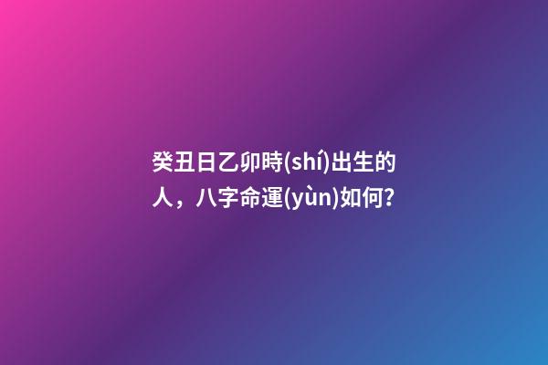 癸丑日乙卯時(shí)出生的人，八字命運(yùn)如何？