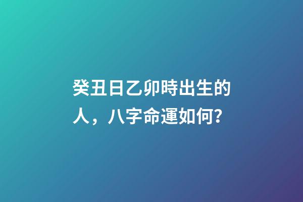 癸丑日乙卯時出生的人，八字命運如何？