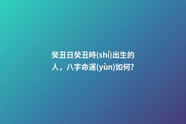 癸丑日癸丑時(shí)出生的人，八字命運(yùn)如何？