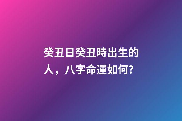 癸丑日癸丑時出生的人，八字命運如何？
