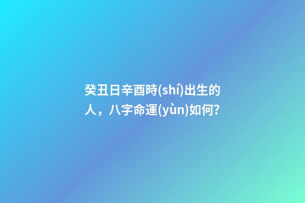癸丑日辛酉時(shí)出生的人，八字命運(yùn)如何？