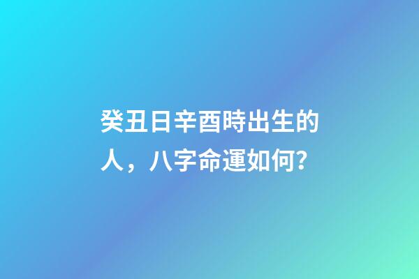 癸丑日辛酉時出生的人，八字命運如何？