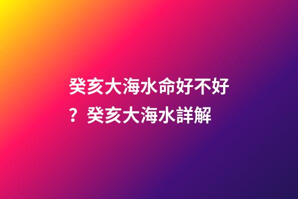 癸亥大海水命好不好？癸亥大海水詳解