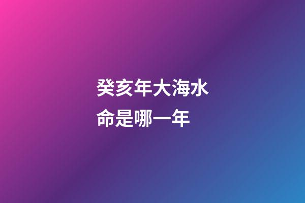 癸亥年大海水命是哪一年