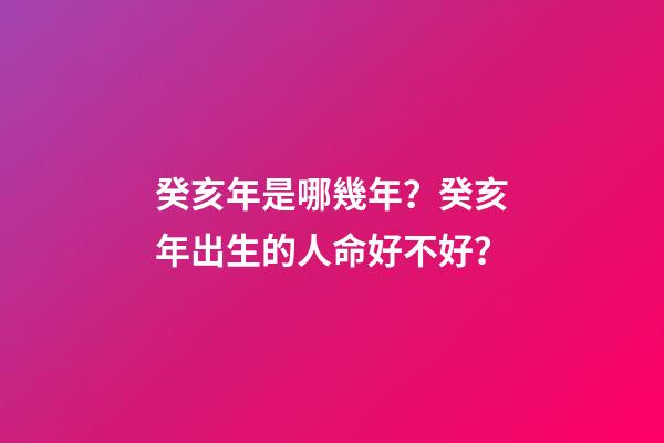 癸亥年是哪幾年？癸亥年出生的人命好不好？