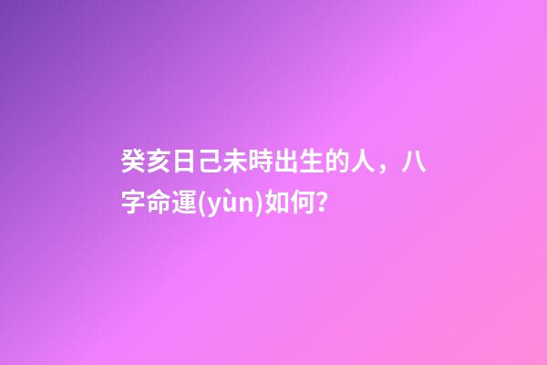 癸亥日己未時出生的人，八字命運(yùn)如何？
