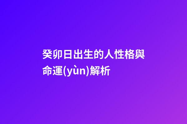 癸卯日出生的人性格與命運(yùn)解析