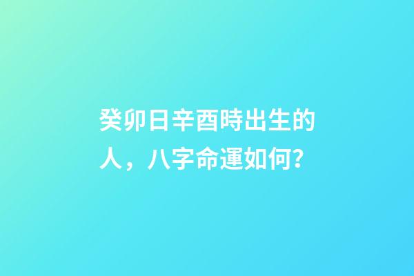 癸卯日辛酉時出生的人，八字命運如何？
