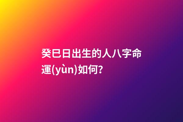 癸巳日出生的人八字命運(yùn)如何？