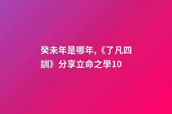 癸未年是哪年,《了凡四訓》分享立命之學10-第1張-觀點-玄機派