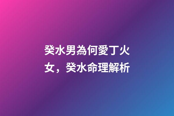 癸水男為何愛丁火女，癸水命理解析-第1張-觀點-玄機派