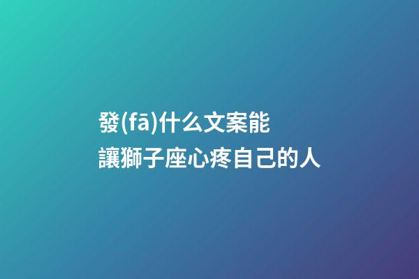 發(fā)什么文案能讓獅子座心疼自己的人-第1張-星座運(yùn)勢-玄機(jī)派