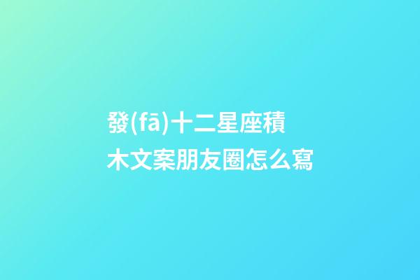 發(fā)十二星座積木文案朋友圈怎么寫-第1張-星座運(yùn)勢(shì)-玄機(jī)派
