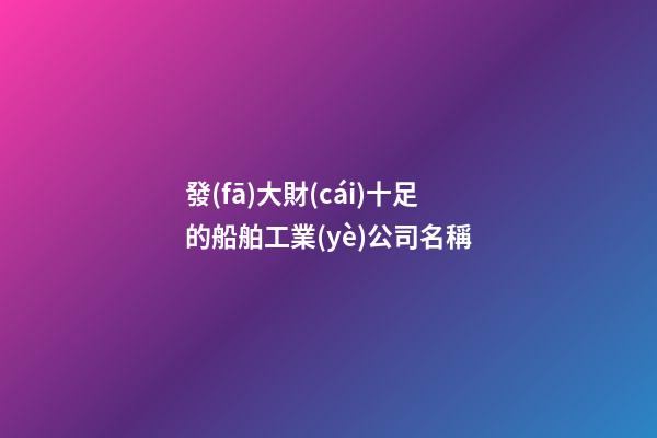 發(fā)大財(cái)十足的船舶工業(yè)公司名稱-第1張-公司起名-玄機(jī)派