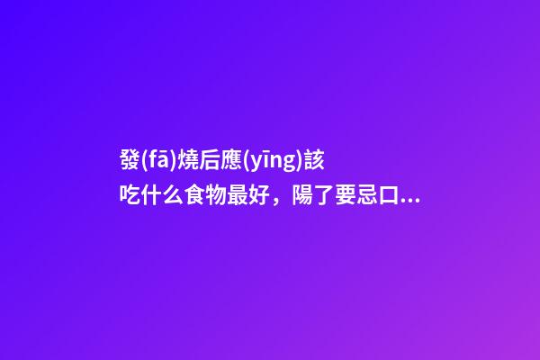 發(fā)燒后應(yīng)該吃什么食物最好，陽了要忌口，少吃發(fā)物，多吃3水果，3菜，3肉，增營養(yǎng)，加速恢復(fù)-第1張-觀點(diǎn)-玄機(jī)派