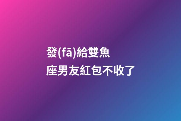 發(fā)給雙魚座男友紅包不收了-第1張-星座運勢-玄機派