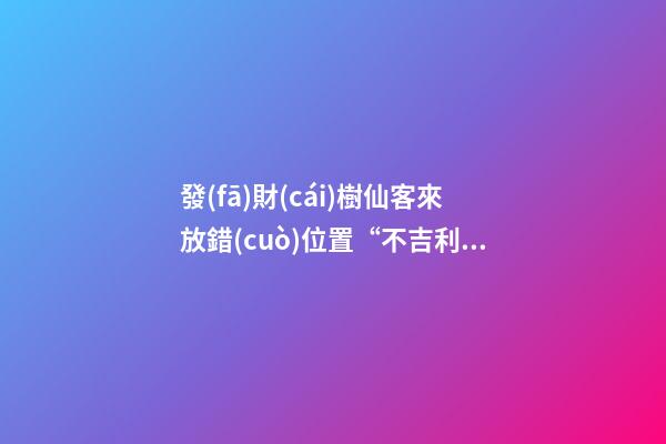 發(fā)財(cái)樹仙客來放錯(cuò)位置“不吉利”，正確擺放地方你清楚嗎？