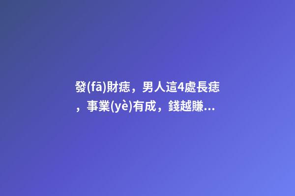 發(fā)財痣，男人這4處長痣，事業(yè)有成，錢越賺越多