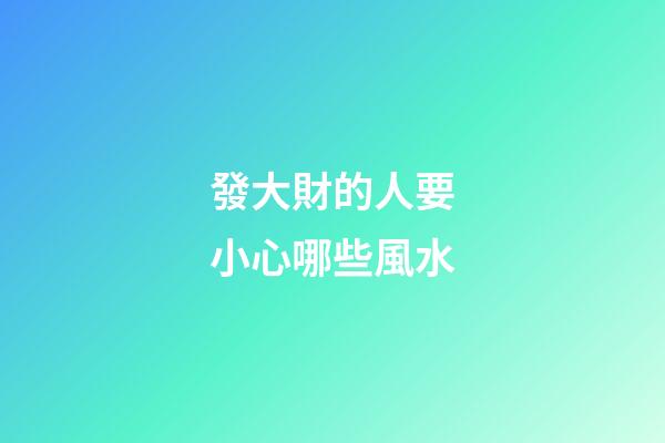 發大財的人要小心哪些風水