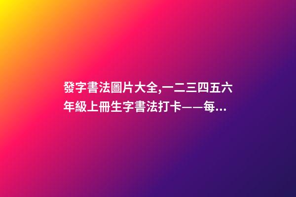 發字書法圖片大全,一二三四五六年級上冊生字書法打卡——每日一練-第1張-觀點-玄機派